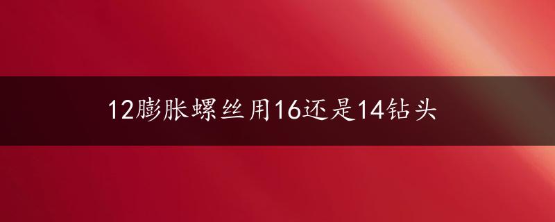 12膨胀螺丝用16还是14钻头