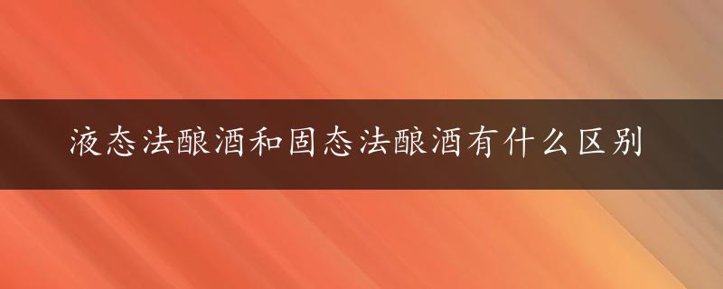 液态法酿酒和固态法酿酒有什么区别