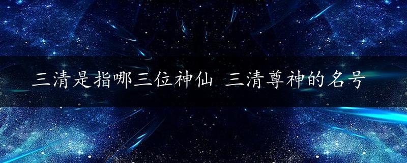 三清是指哪三位神仙 三清尊神的名号