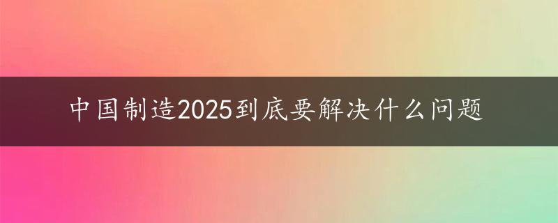 中国制造2025到底要解决什么问题