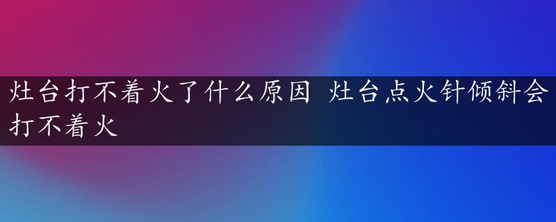 灶台打不着火了什么原因 灶台点火针倾斜会打不着火