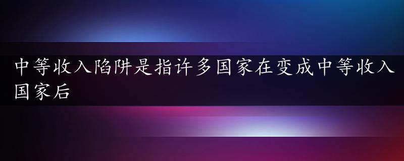 中等收入陷阱是指许多国家在变成中等收入国家后