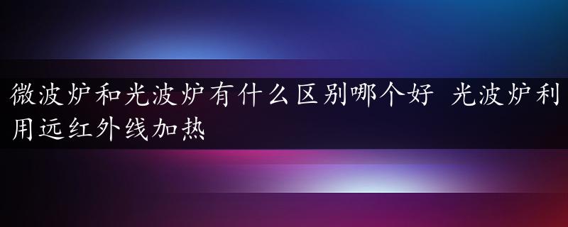 微波炉和光波炉有什么区别哪个好 光波炉利用远红外线加热