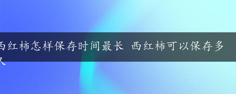 西红柿怎样保存时间最长 西红柿可以保存多久