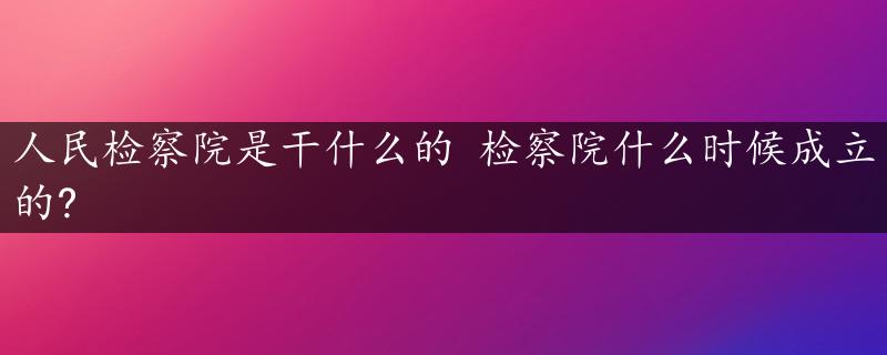 人民检察院是干什么的 检察院什么时候成立的?