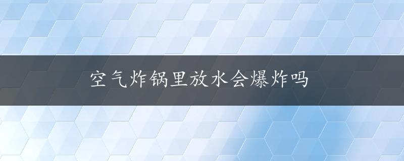 空气炸锅里放水会爆炸吗