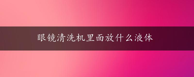 眼镜清洗机里面放什么液体