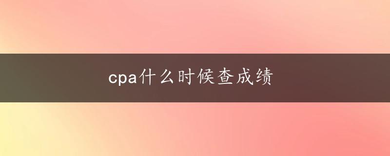 cpa什么时候查成绩