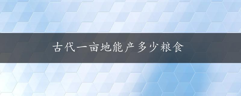 古代一亩地能产多少粮食