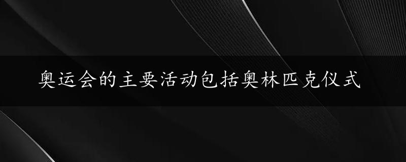 奥运会的主要活动包括奥林匹克仪式