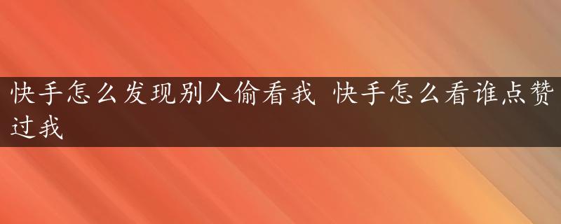 快手怎么发现别人偷看我 快手怎么看谁点赞过我