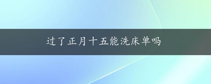 过了正月十五能洗床单吗