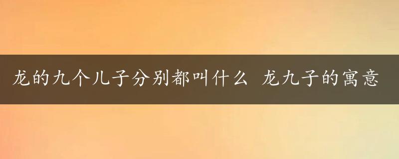 龙的九个儿子分别都叫什么 龙九子的寓意