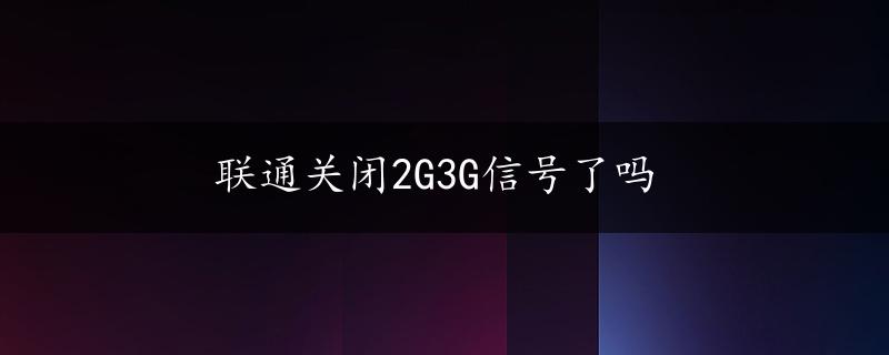 联通关闭2G3G信号了吗