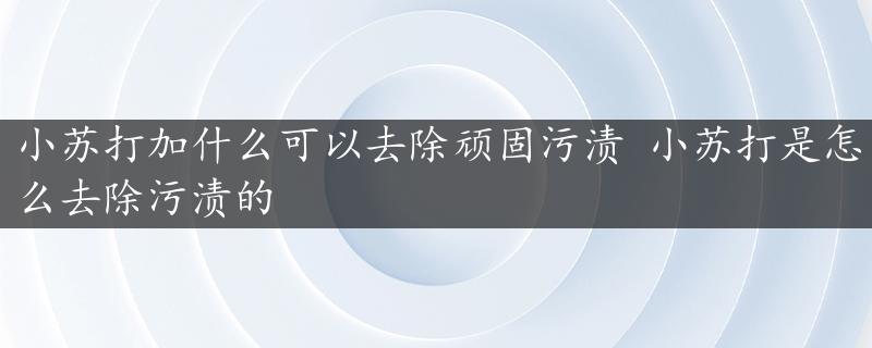 小苏打加什么可以去除顽固污渍 小苏打是怎么去除污渍的