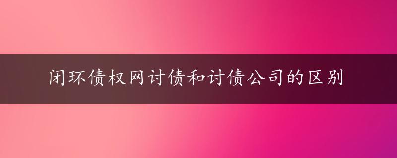 闭环债权网讨债和讨债公司的区别