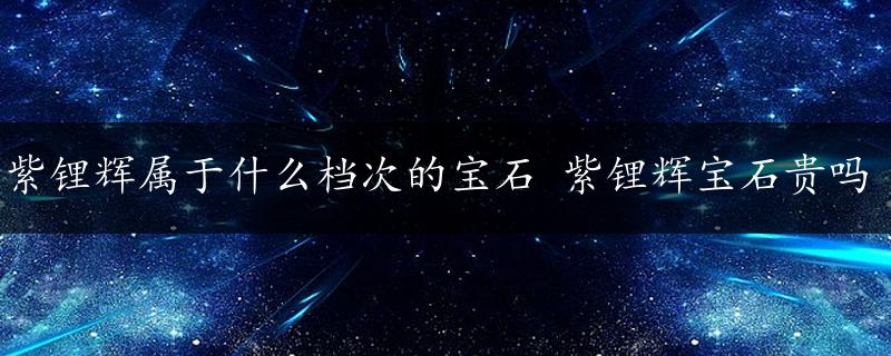 紫锂辉属于什么档次的宝石 紫锂辉宝石贵吗