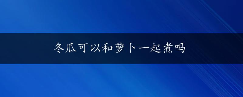 冬瓜可以和萝卜一起煮吗