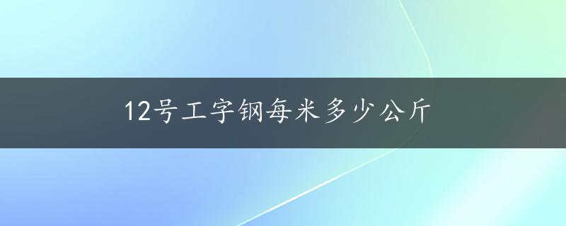 12号工字钢每米多少公斤