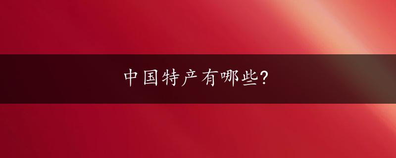 中国特产有哪些?