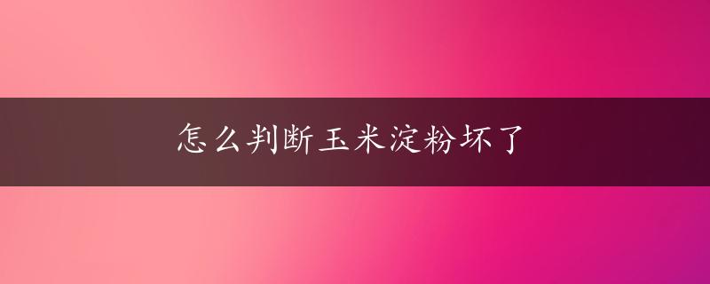 怎么判断玉米淀粉坏了