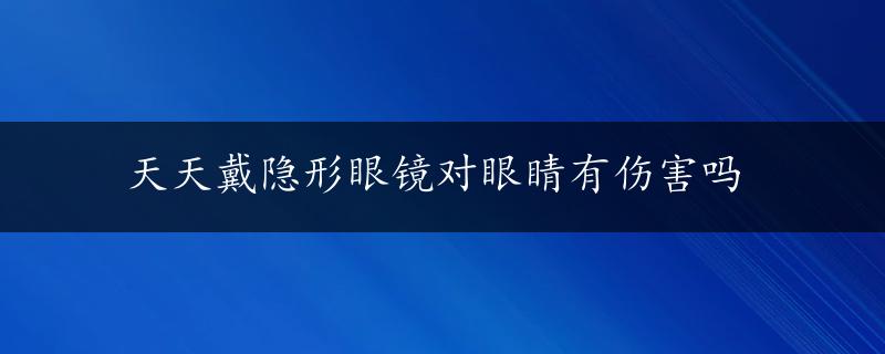 天天戴隐形眼镜对眼睛有伤害吗