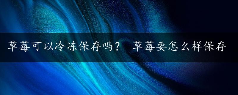 草莓可以冷冻保存吗？ 草莓要怎么样保存