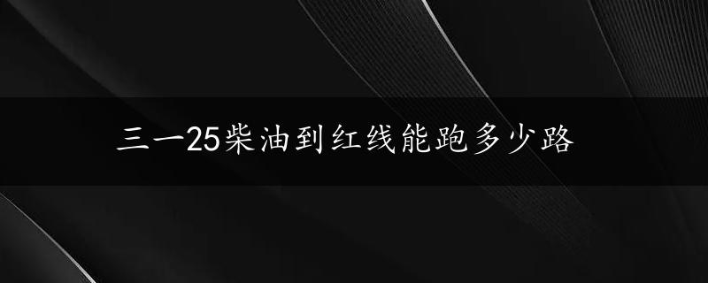 三一25柴油到红线能跑多少路