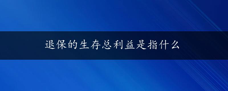 退保的生存总利益是指什么