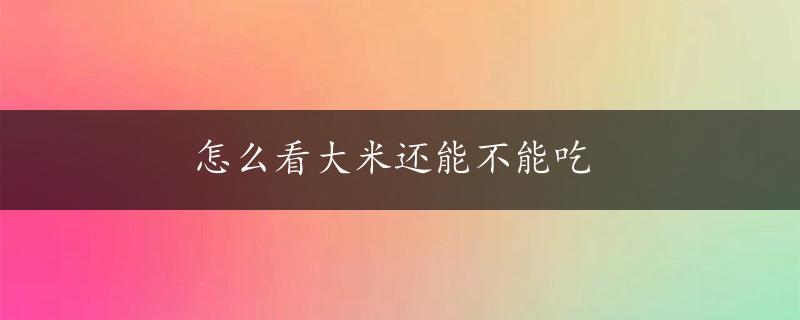 怎么看大米还能不能吃