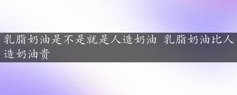 乳脂奶油是不是就是人造奶油 乳脂奶油比人造奶油贵