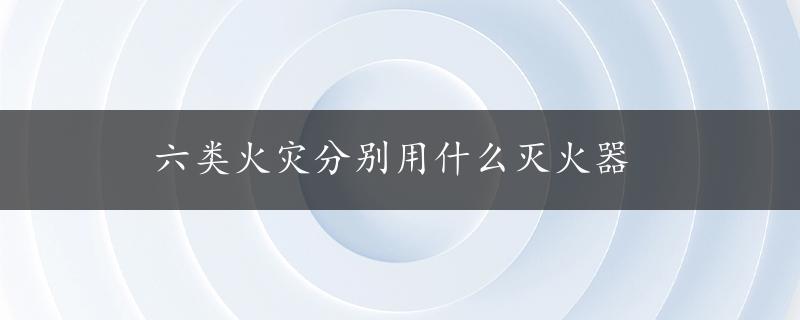 六类火灾分别用什么灭火器