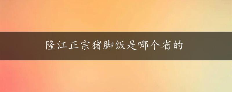 隆江正宗猪脚饭是哪个省的