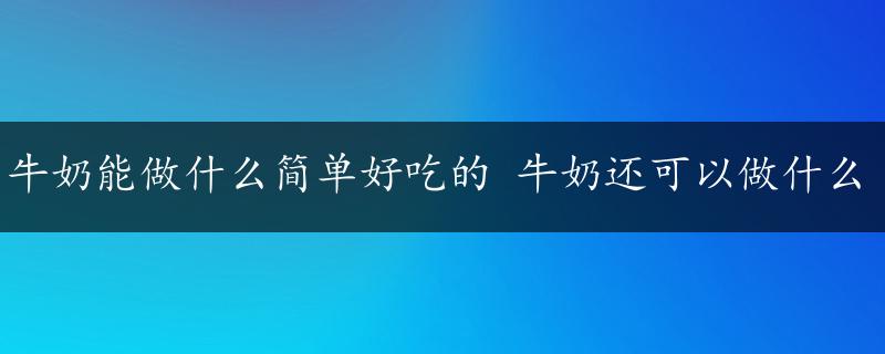 牛奶能做什么简单好吃的 牛奶还可以做什么