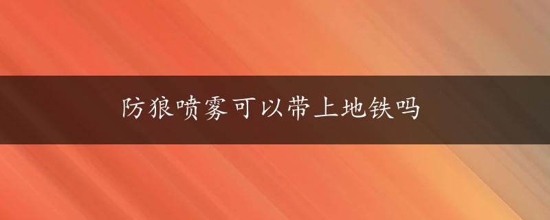 防狼喷雾可以带上地铁吗