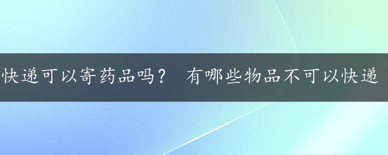 快递可以寄药品吗？ 有哪些物品不可以快递