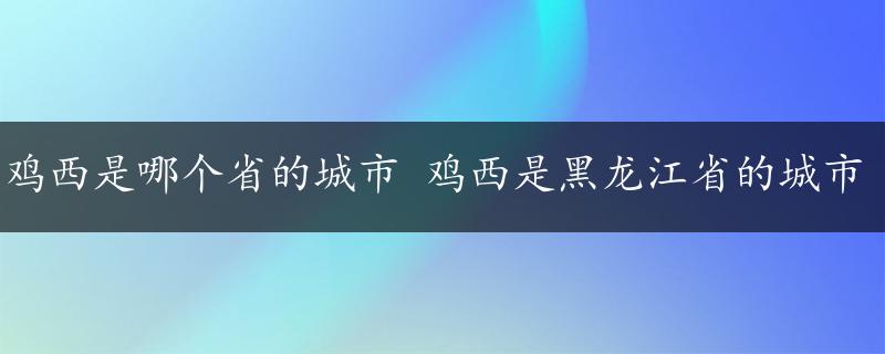 鸡西是哪个省的城市 鸡西是黑龙江省的城市