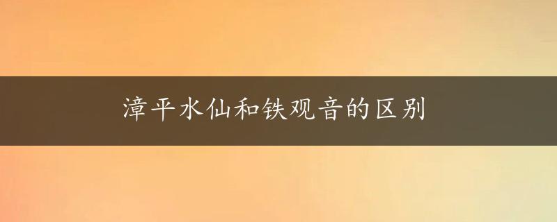 漳平水仙和铁观音的区别