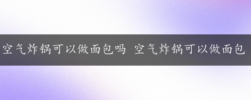 空气炸锅可以做面包吗 空气炸锅可以做面包