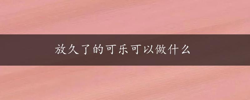 放久了的可乐可以做什么