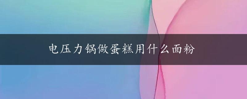 电压力锅做蛋糕用什么面粉