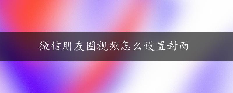 微信朋友圈视频怎么设置封面