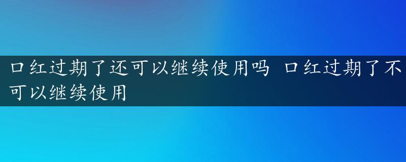 口红过期了还可以继续使用吗 口红过期了不可以继续使用