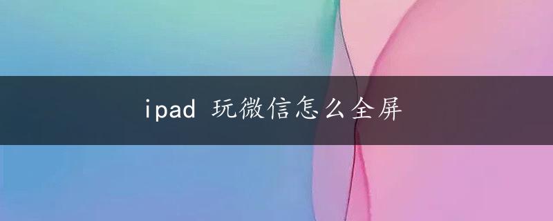 ipad 玩微信怎么全屏