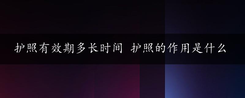 护照有效期多长时间 护照的作用是什么