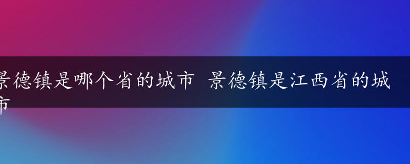 景德镇是哪个省的城市 景德镇是江西省的城市