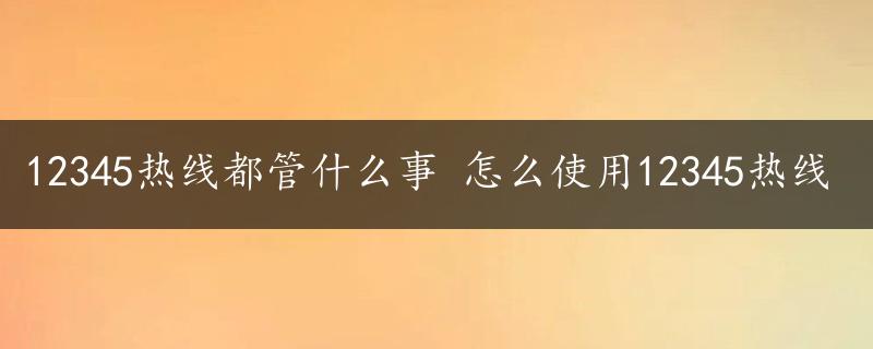 12345热线都管什么事 怎么使用12345热线