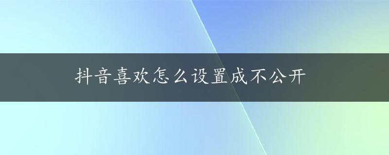 抖音喜欢怎么设置成不公开