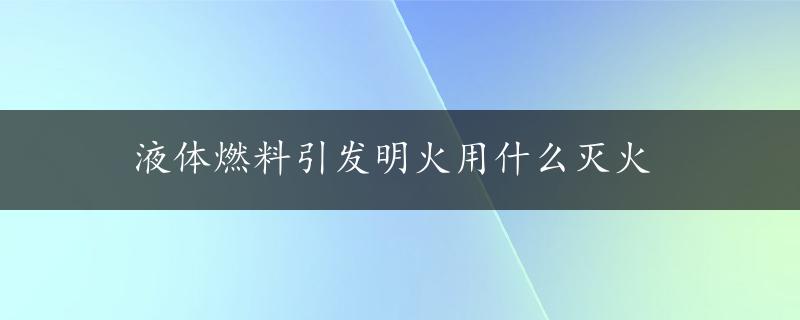 液体燃料引发明火用什么灭火