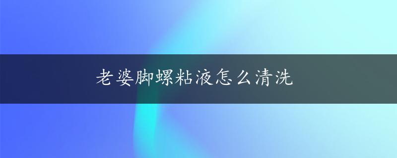 老婆脚螺粘液怎么清洗